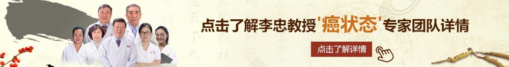 久久舔吸穴北京御方堂李忠教授“癌状态”专家团队详细信息